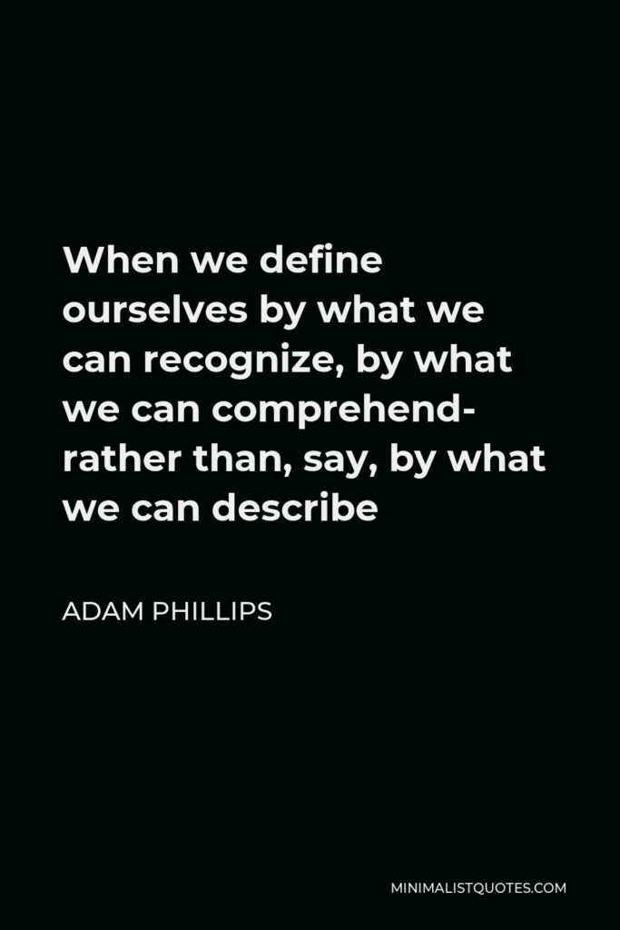 Adam Phillips Quote - When we define ourselves by what we can recognize, by what we can comprehend- rather than, say, by what we can describe
