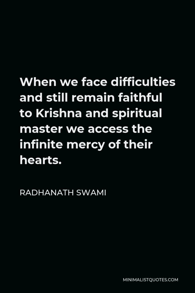 Radhanath Swami Quote - When we face difficulties and still remain faithful to Krishna and spiritual master we access the infinite mercy of their hearts.