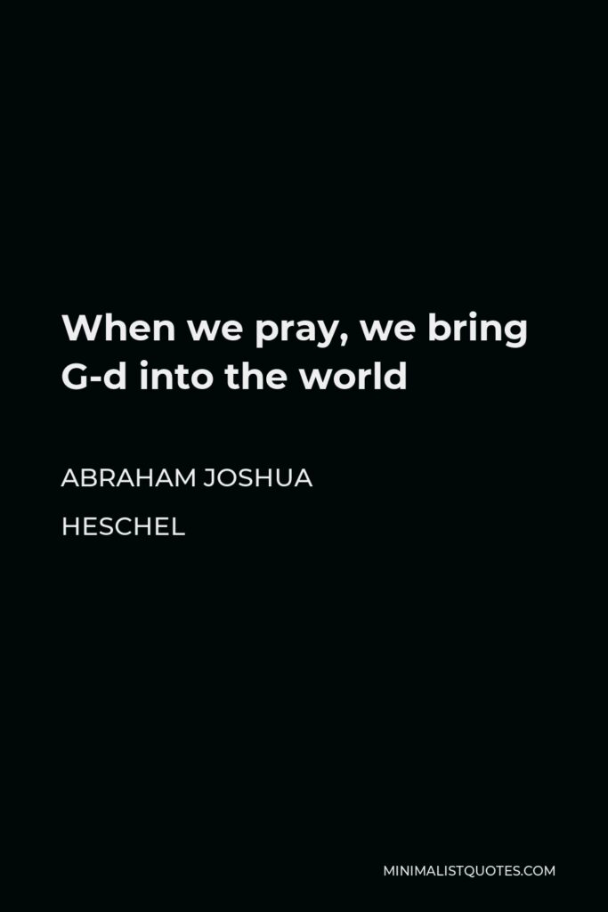 Abraham Joshua Heschel Quote - When we pray, we bring G-d into the world