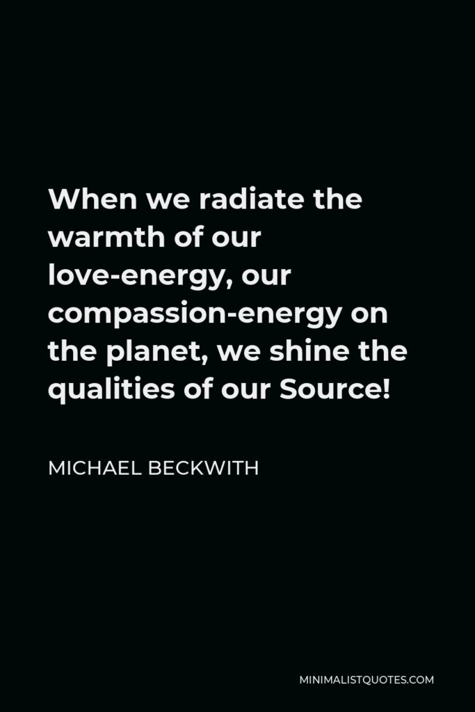 Michael Beckwith Quote - When we radiate the warmth of our love-energy, our compassion-energy on the planet, we shine the qualities of our Source!