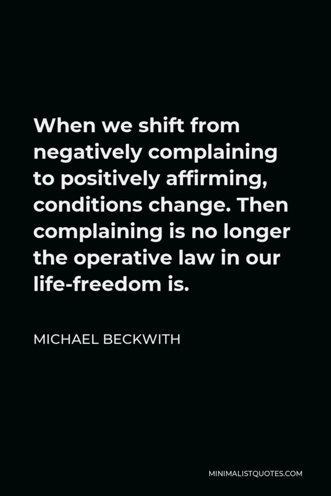 Michael Beckwith Quote - When we shift from negatively complaining to positively affirming, conditions change. Then complaining is no longer the operative law in our life-freedom is.