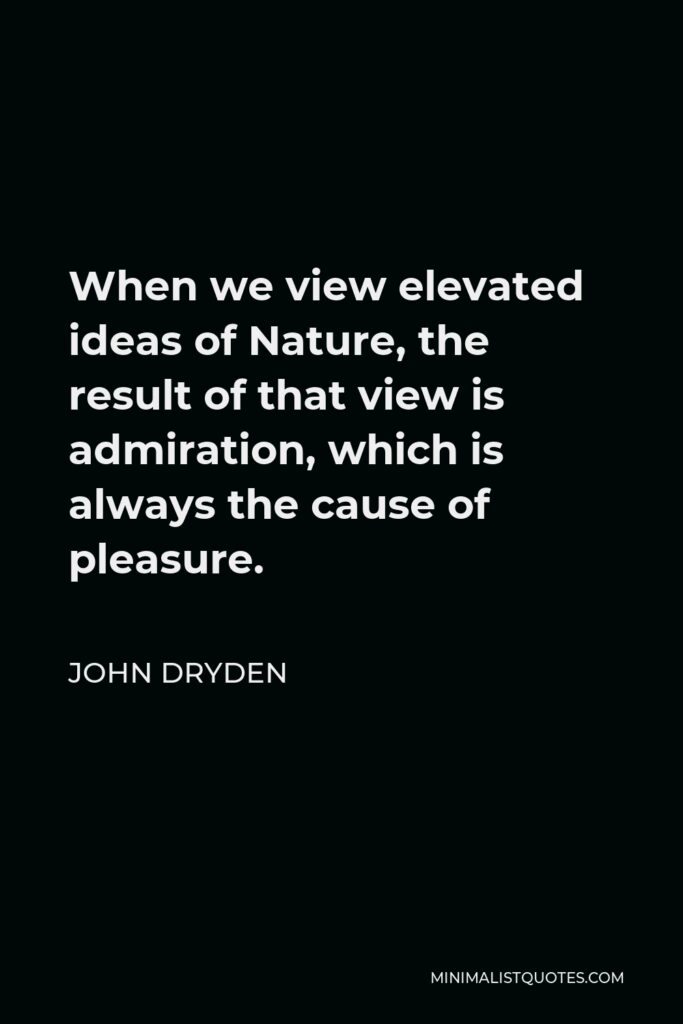 John Dryden Quote - When we view elevated ideas of Nature, the result of that view is admiration, which is always the cause of pleasure.