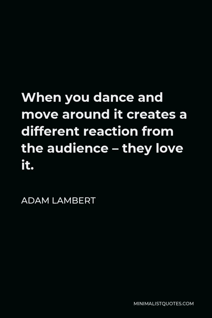 Adam Lambert Quote - When you dance and move around it creates a different reaction from the audience – they love it.