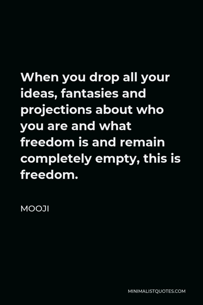 Mooji Quote - When you drop all your ideas, fantasies and projections about who you are and what freedom is and remain completely empty, this is freedom.
