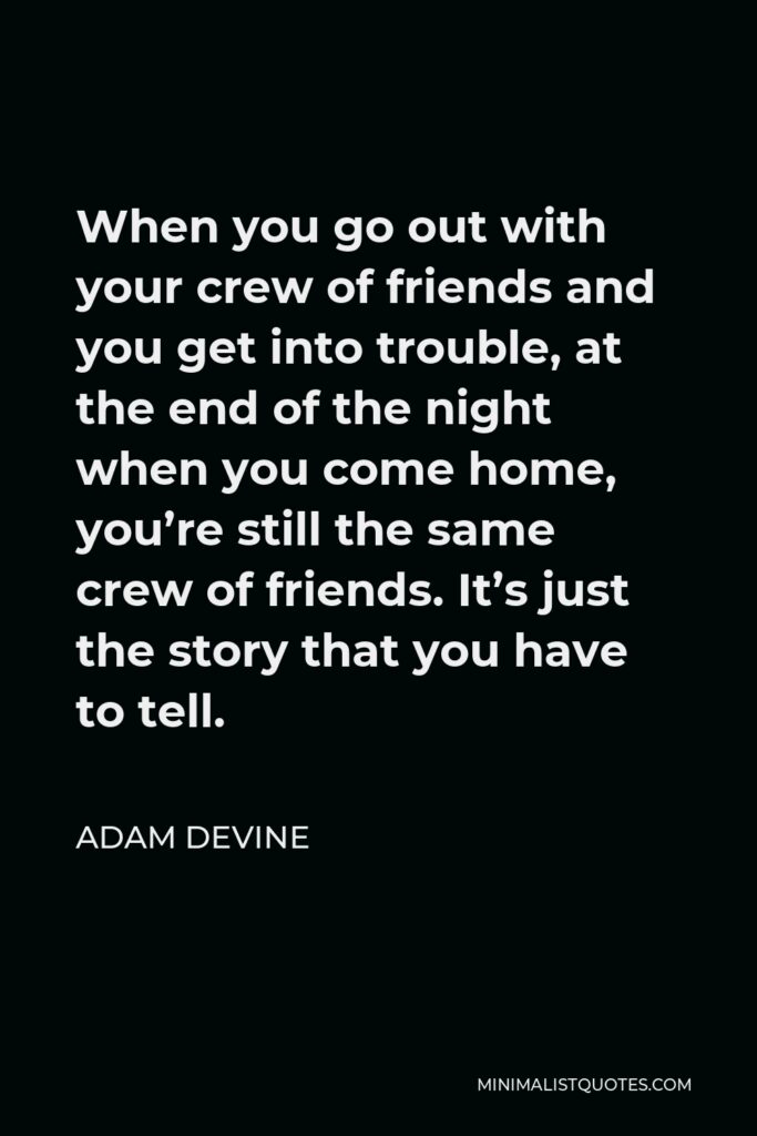 Adam DeVine Quote - When you go out with your crew of friends and you get into trouble, at the end of the night when you come home, you’re still the same crew of friends. It’s just the story that you have to tell.