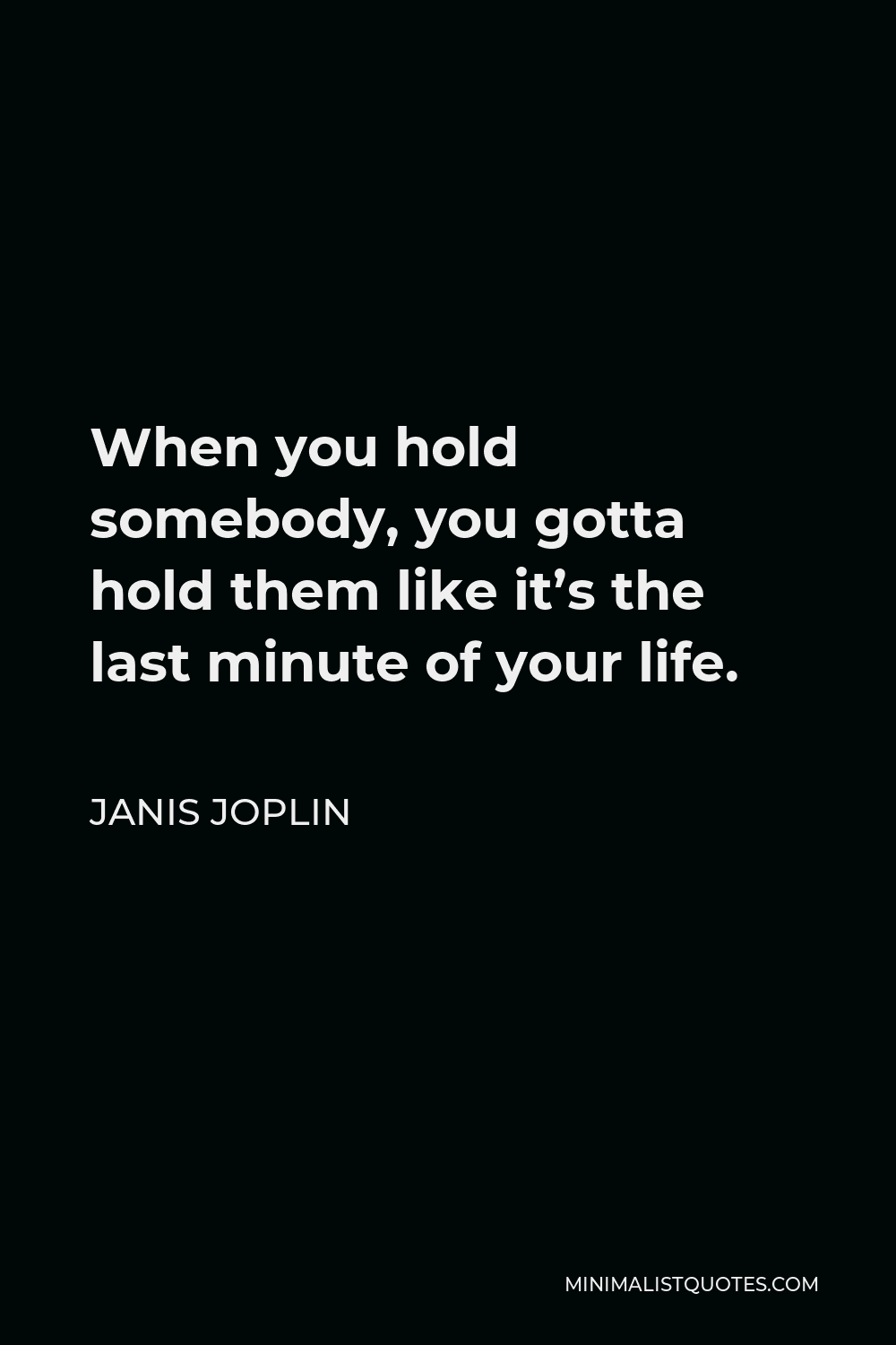 Janis Joplin Quote - When you hold somebody, you gotta hold them like it’s the last minute of your life.