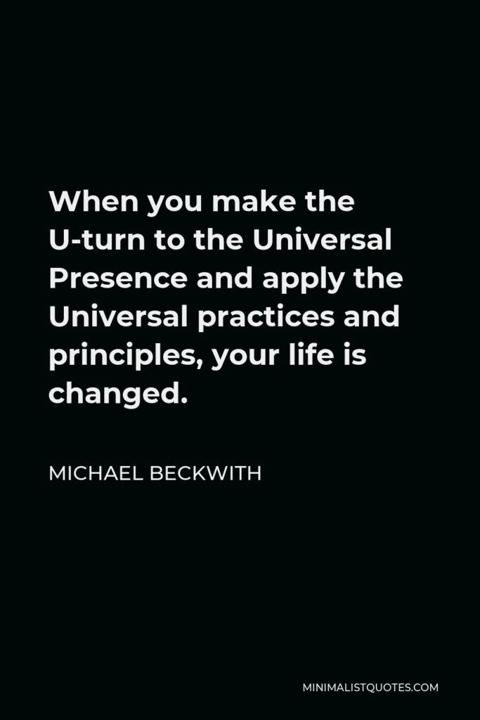 Michael Beckwith Quote - When you make the U-turn to the Universal Presence and apply the Universal practices and principles, your life is changed.