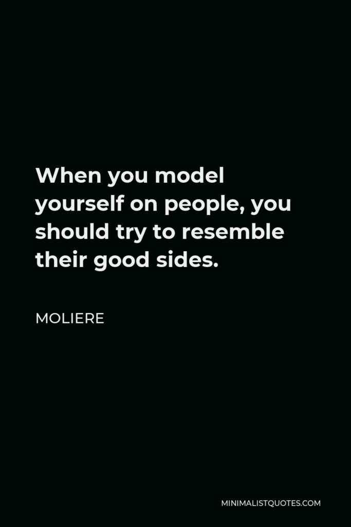 Moliere Quote - When you model yourself on people, you should try to resemble their good sides.