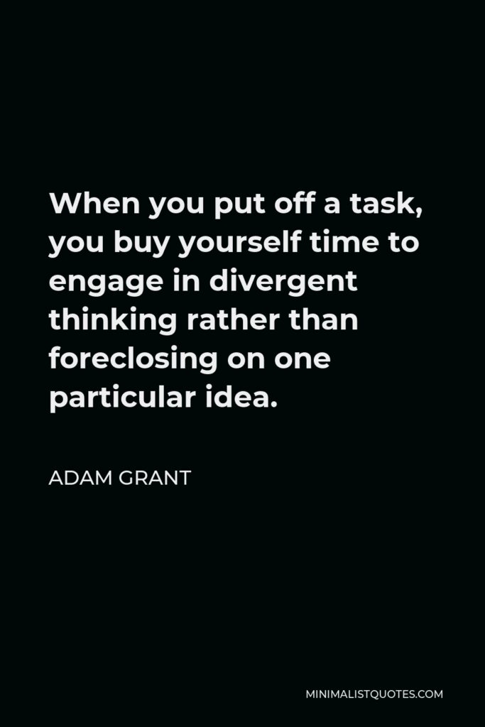 Adam Grant Quote - When you put off a task, you buy yourself time to engage in divergent thinking rather than foreclosing on one particular idea.