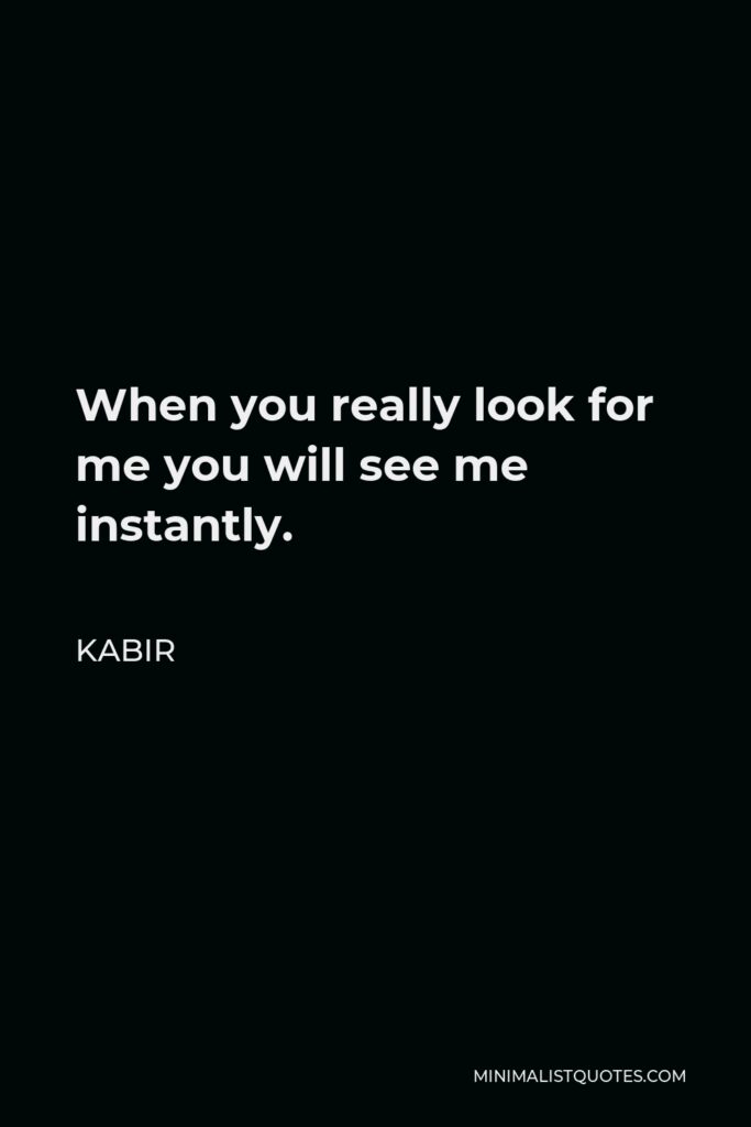 Kabir Quote - When you really look for me you will see me instantly.