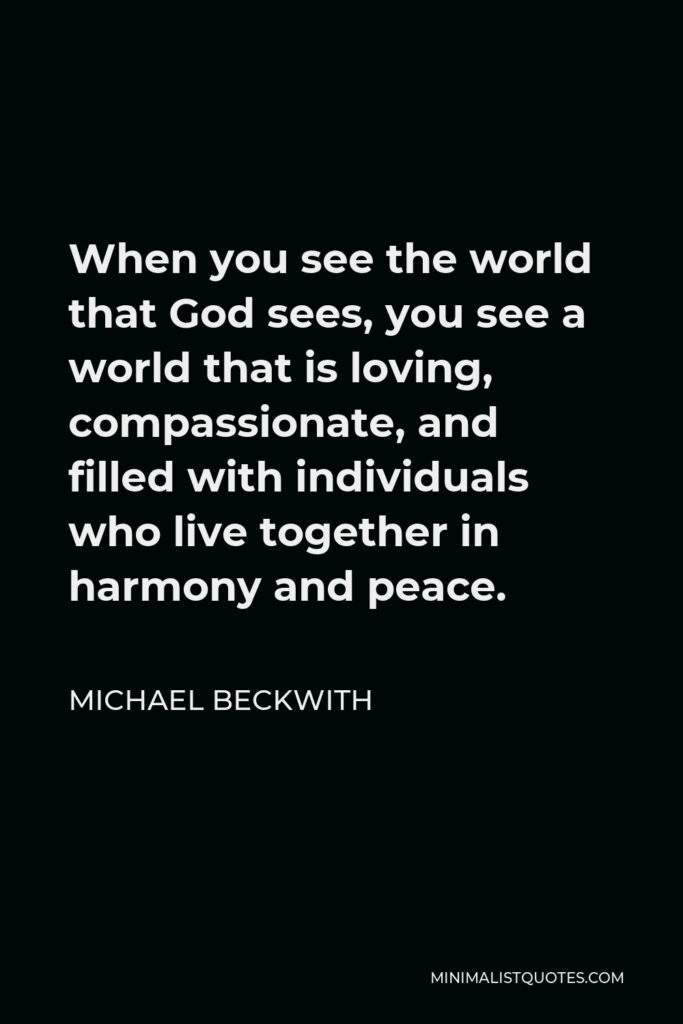 Michael Beckwith Quote - When you see the world that God sees, you see a world that is loving, compassionate, and filled with individuals who live together in harmony and peace.