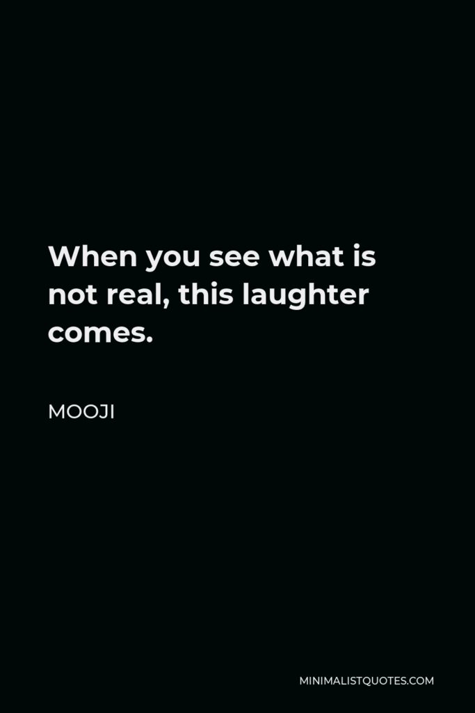Mooji Quote - When you see what is not real, this laughter comes.