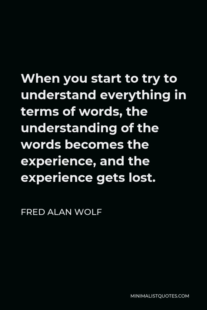Fred Alan Wolf Quote - When you start to try to understand everything in terms of words, the understanding of the words becomes the experience, and the experience gets lost.