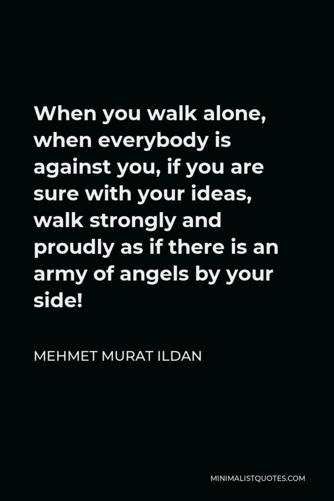 Mehmet Murat Ildan Quote - When you walk alone, when everybody is against you, if you are sure with your ideas, walk strongly and proudly as if there is an army of angels by your side!