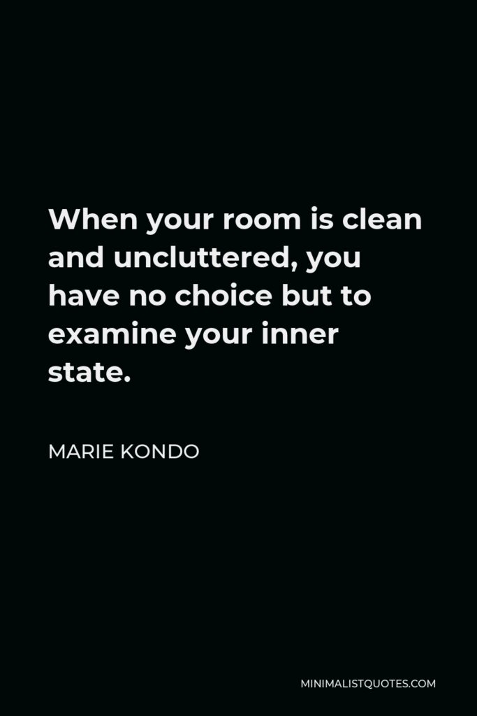 Marie Kondo Quote - When your room is clean and uncluttered, you have no choice but to examine your inner state.