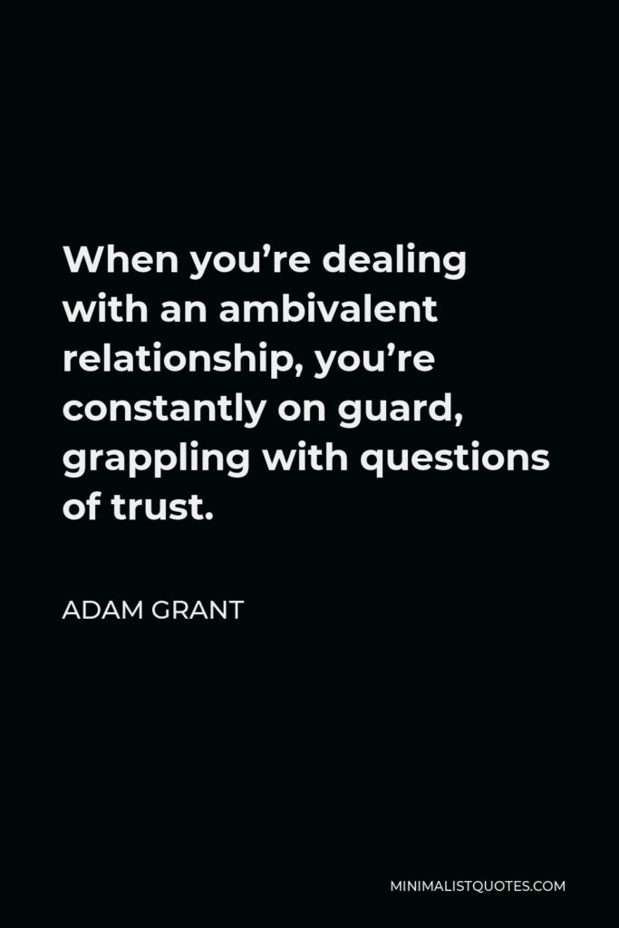 Adam Grant Quote - When you’re dealing with an ambivalent relationship, you’re constantly on guard, grappling with questions of trust.