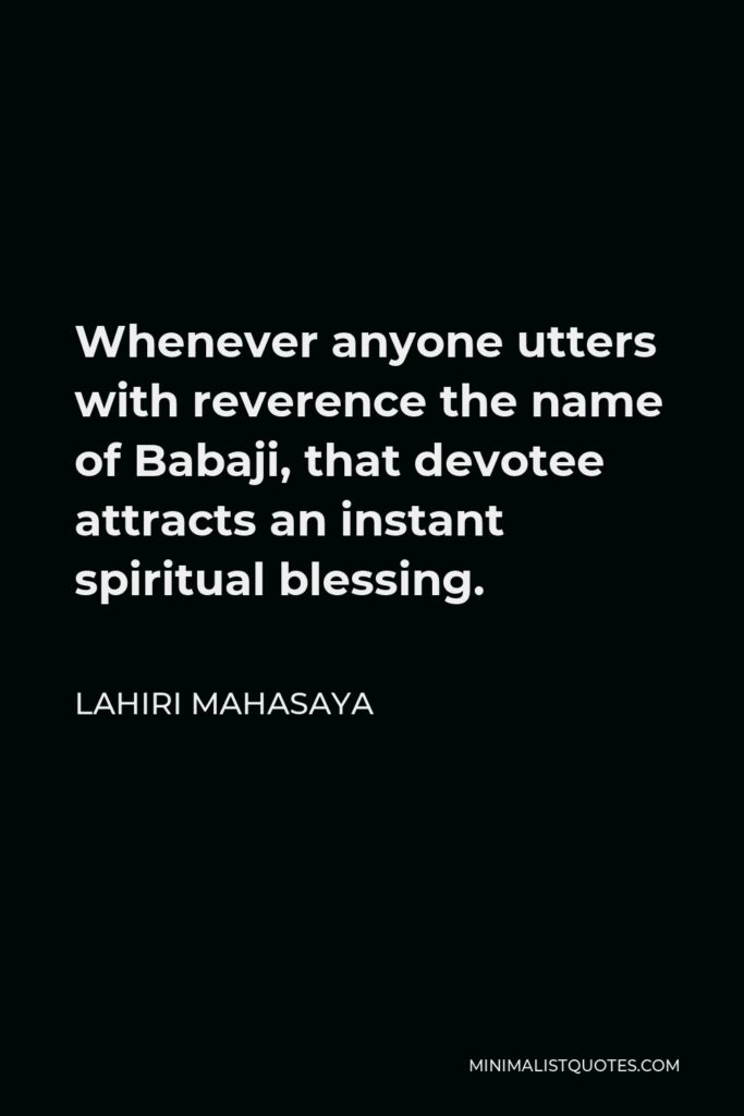 Lahiri Mahasaya Quote - Whenever anyone utters with reverence the name of Babaji, that devotee attracts an instant spiritual blessing.
