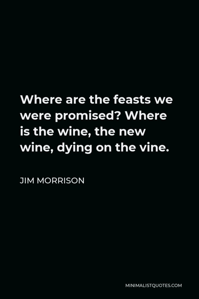 Jim Morrison Quote - Where are the feasts we were promised? Where is the wine, the new wine, dying on the vine.