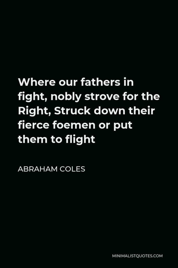 Abraham Coles Quote - Where our fathers in fight, nobly strove for the Right, Struck down their fierce foemen or put them to flight