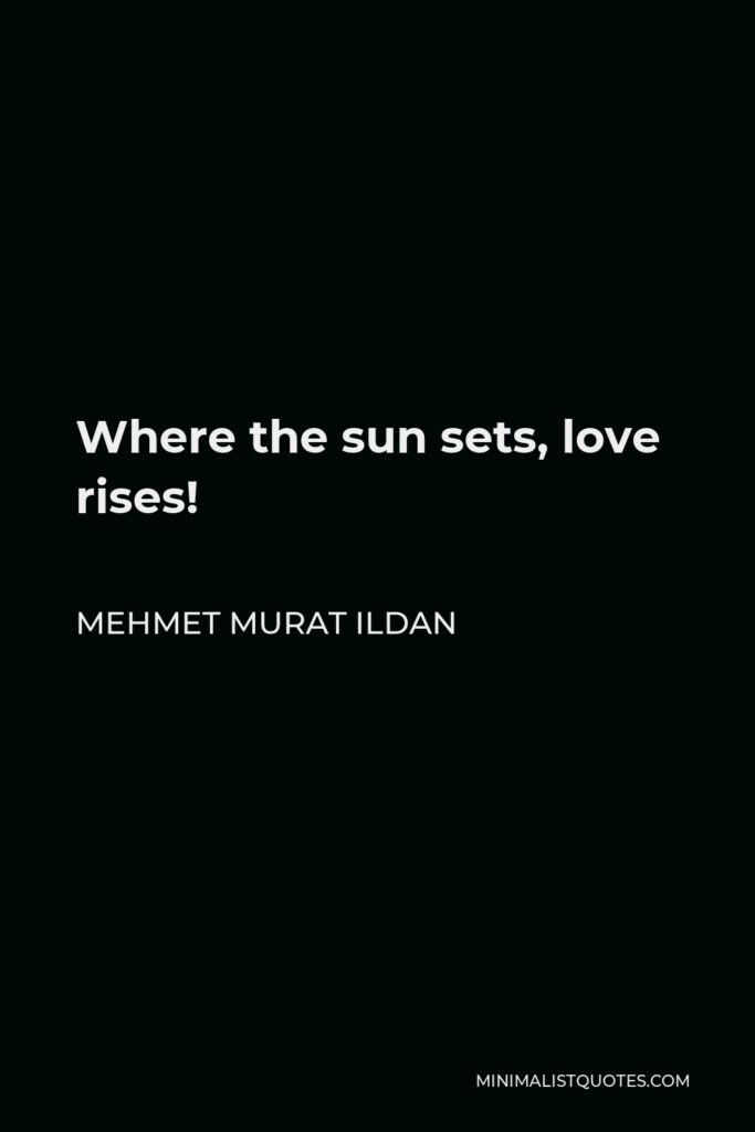 Mehmet Murat Ildan Quote - Where the sun sets, love rises!