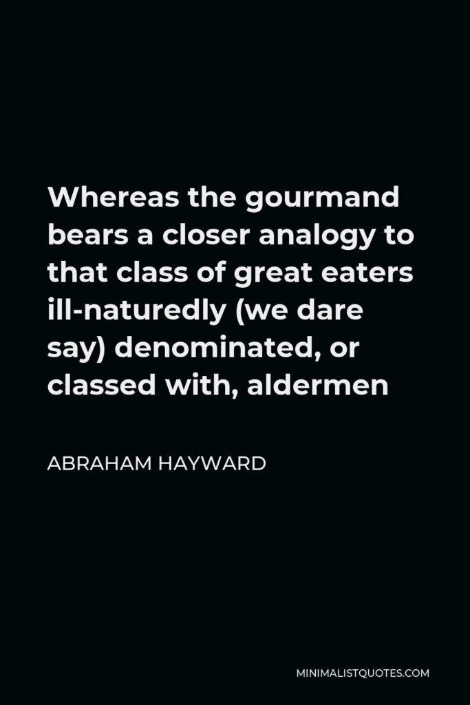 Abraham Hayward Quote - Whereas the gourmand bears a closer analogy to that class of great eaters ill-naturedly (we dare say) denominated, or classed with, aldermen