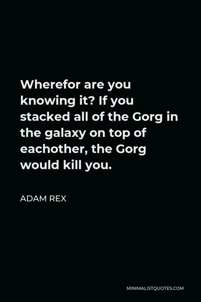 Adam Rex Quote - Wherefor are you knowing it? If you stacked all of the Gorg in the galaxy on top of eachother, the Gorg would kill you.
