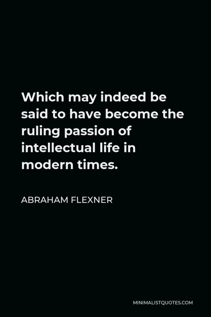 Abraham Flexner Quote - Which may indeed be said to have become the ruling passion of intellectual life in modern times.