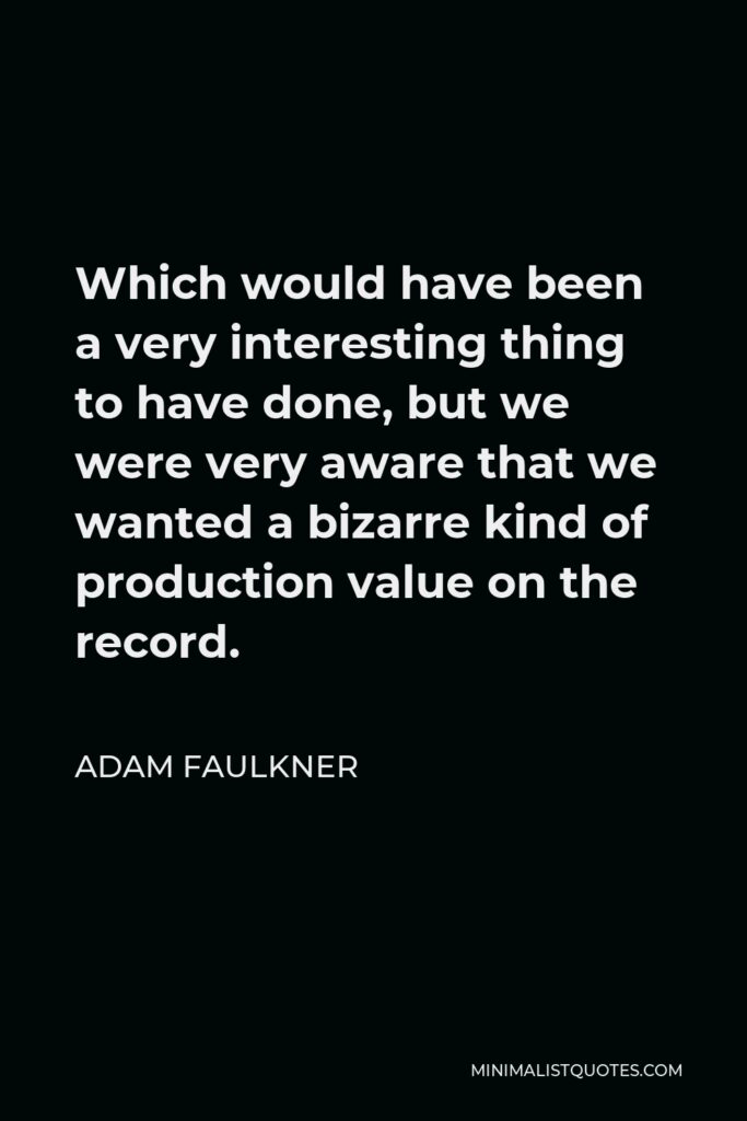Adam Faulkner Quote - Which would have been a very interesting thing to have done, but we were very aware that we wanted a bizarre kind of production value on the record.