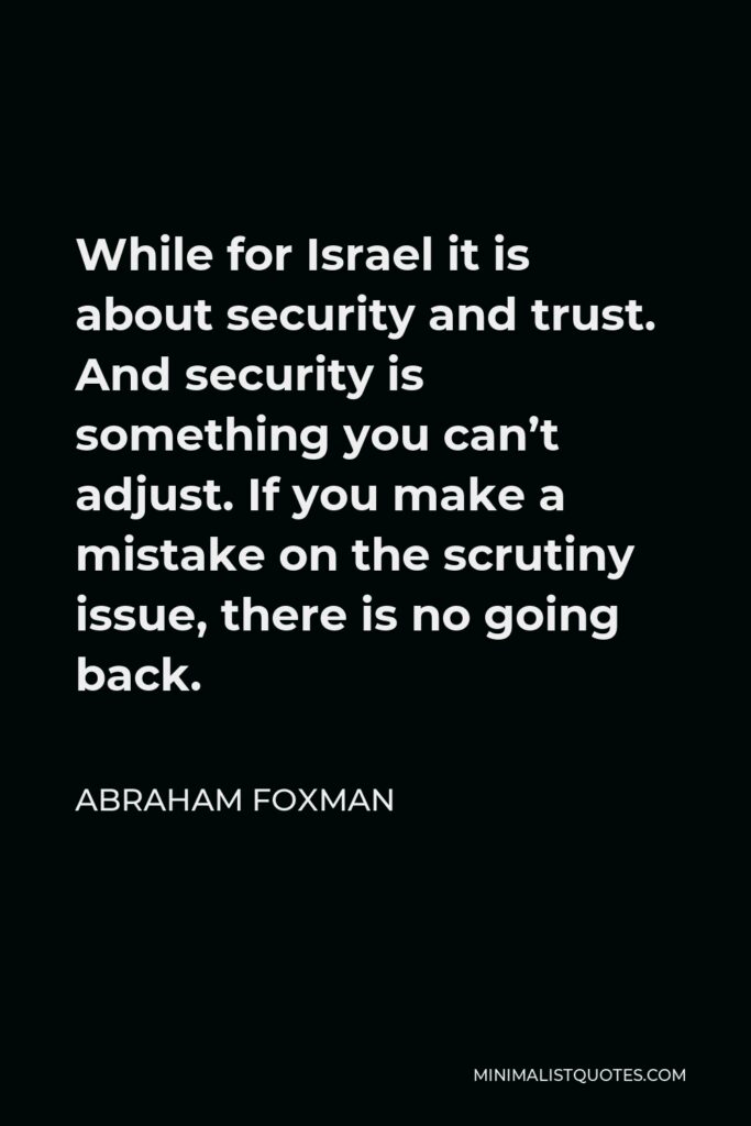 Abraham Foxman Quote - While for Israel it is about security and trust. And security is something you can’t adjust. If you make a mistake on the scrutiny issue, there is no going back.