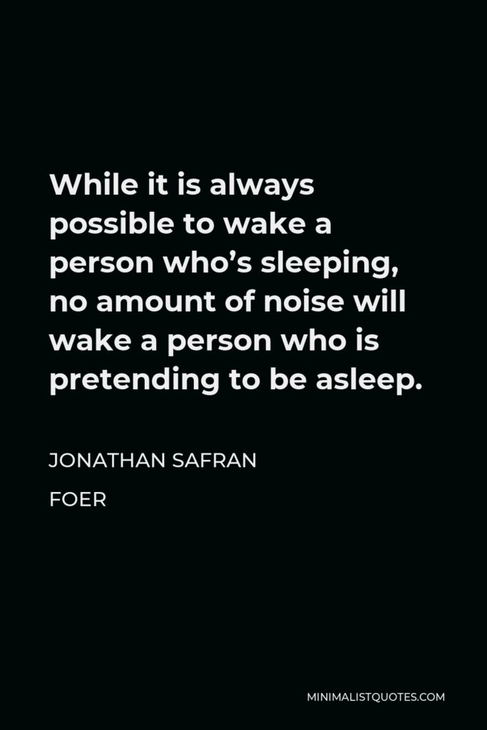 Jonathan Safran Foer Quote - While it is always possible to wake a person who’s sleeping, no amount of noise will wake a person who is pretending to be asleep.