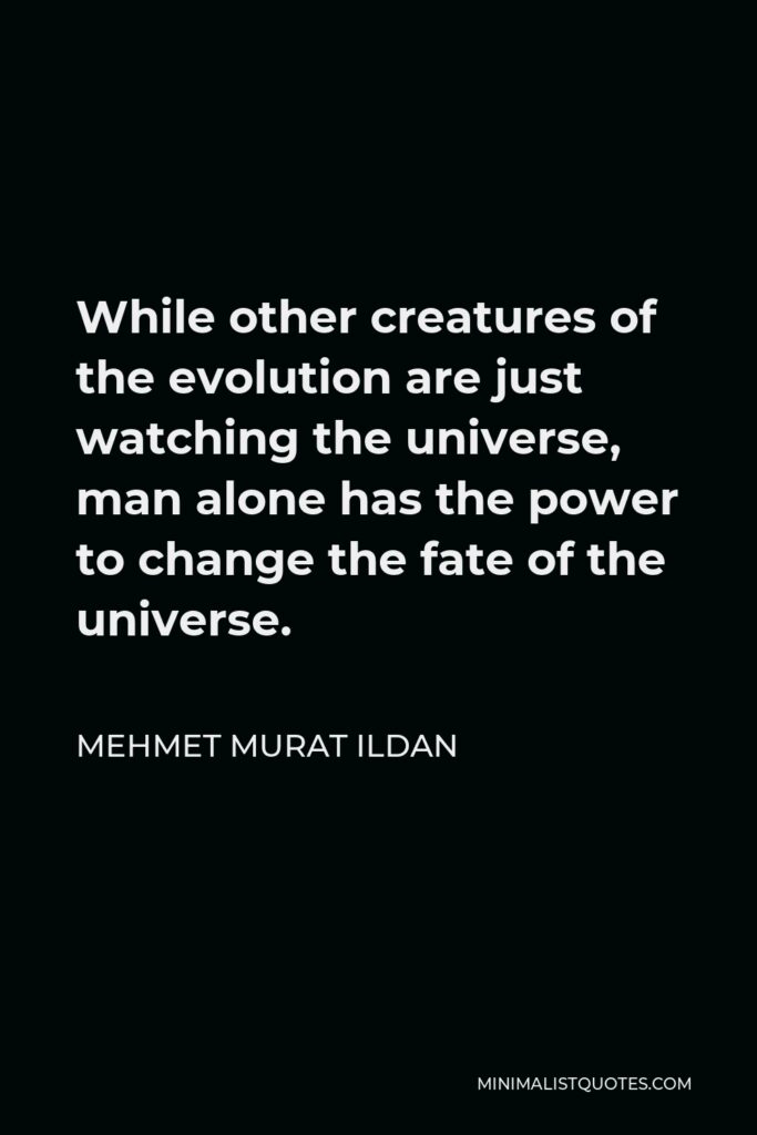 Mehmet Murat Ildan Quote - While other creatures of the evolution are just watching the universe, man alone has the power to change the fate of the universe.