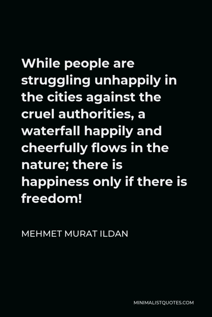 Mehmet Murat Ildan Quote - While people are struggling unhappily in the cities against the cruel authorities, a waterfall happily and cheerfully flows in the nature; there is happiness only if there is freedom!