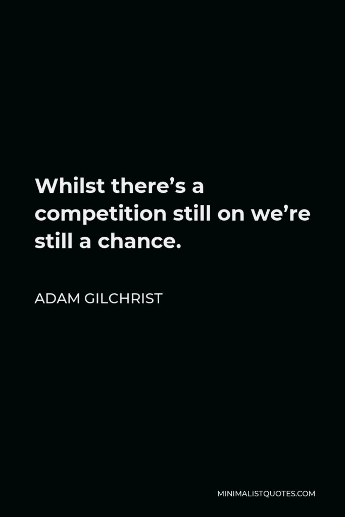 Adam Gilchrist Quote - Whilst there’s a competition still on we’re still a chance.