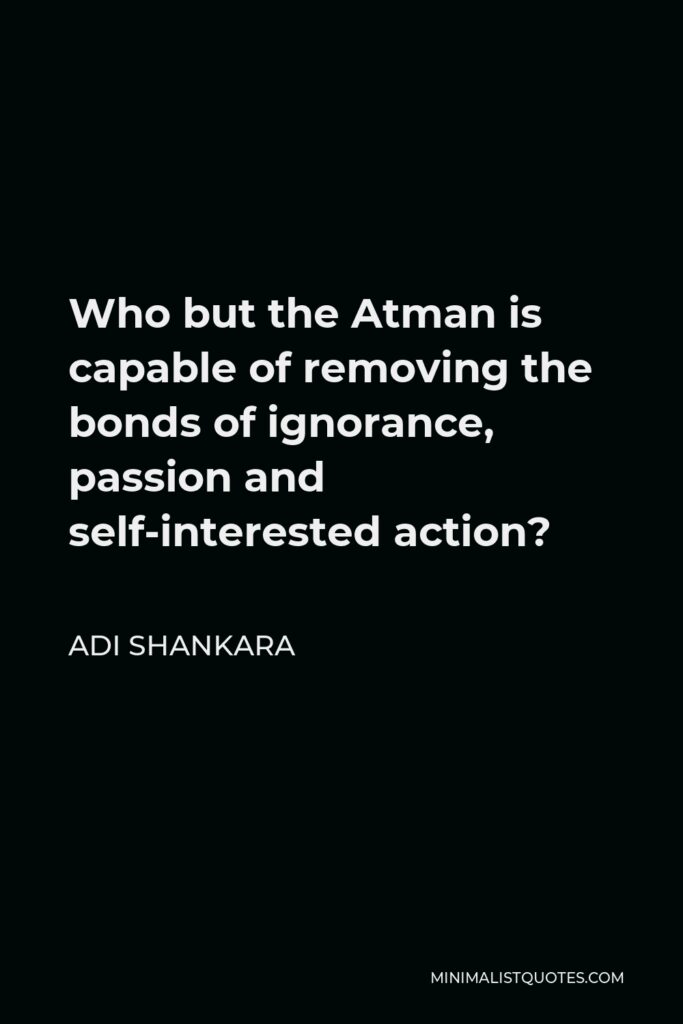 Adi Shankara Quote - Who but the Atman is capable of removing the bonds of ignorance, passion and self-interested action?