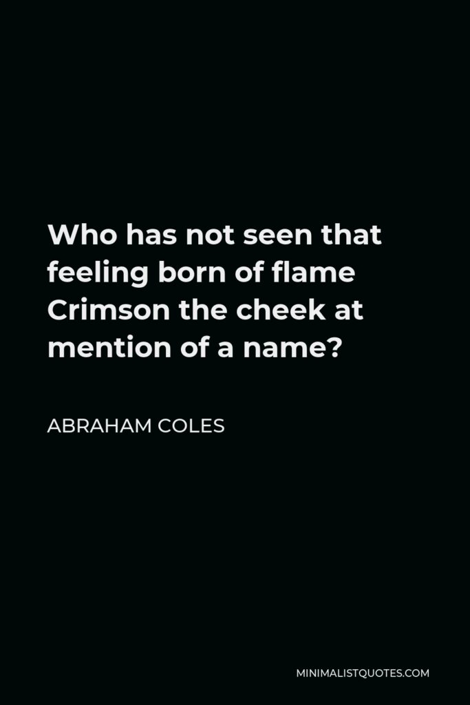 Abraham Coles Quote - Who has not seen that feeling born of flame Crimson the cheek at mention of a name?