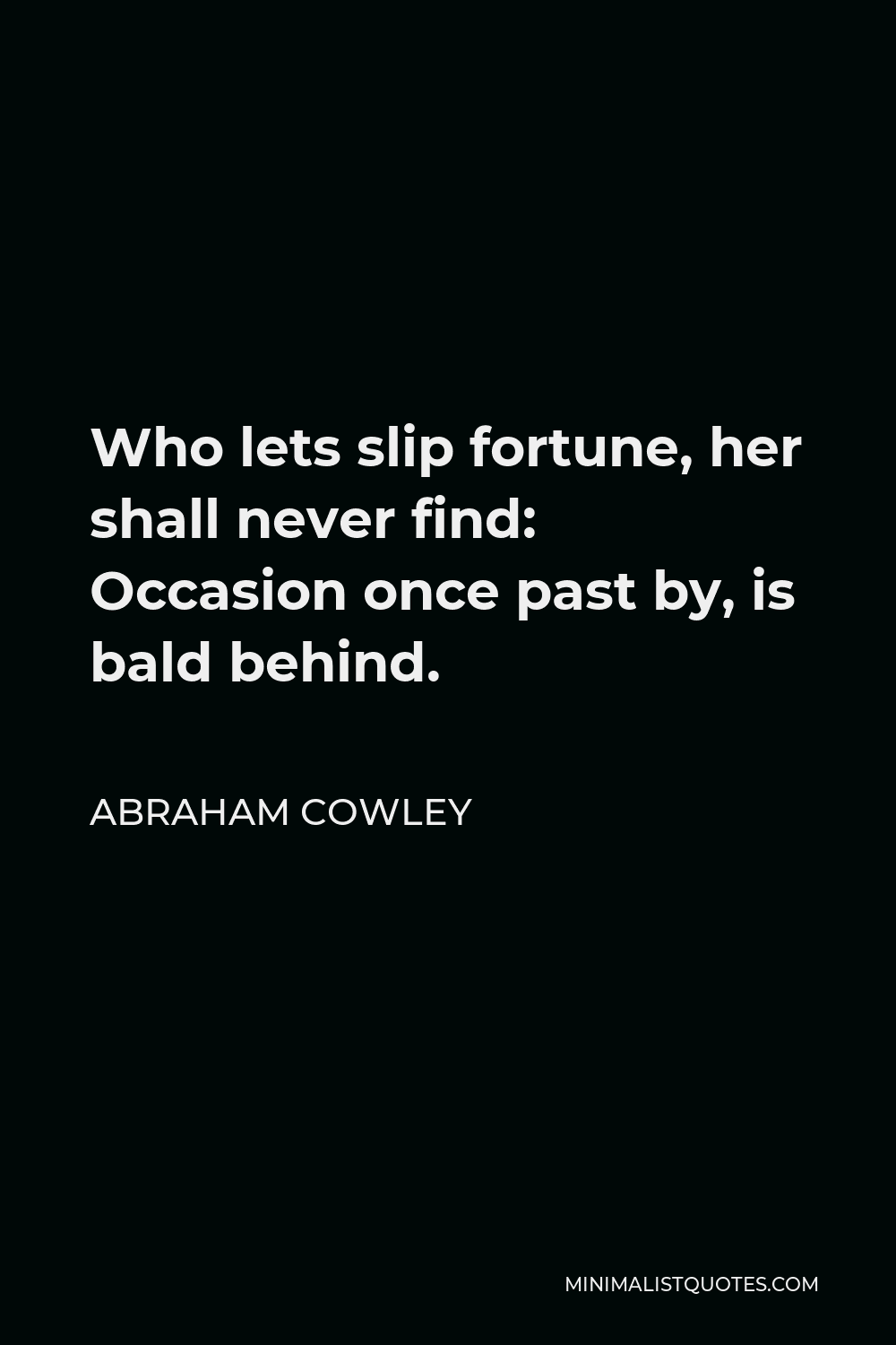 Abraham Cowley Quote - Who lets slip fortune, her shall never find: Occasion once past by, is bald behind.