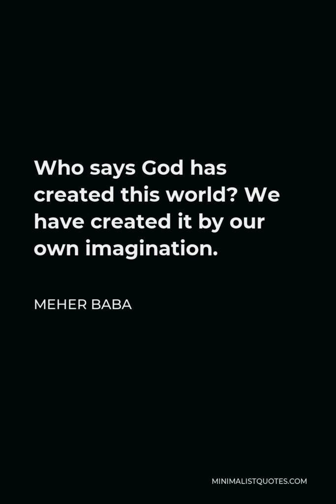 Meher Baba Quote - Who says God has created this world? We have created it by our own imagination.
