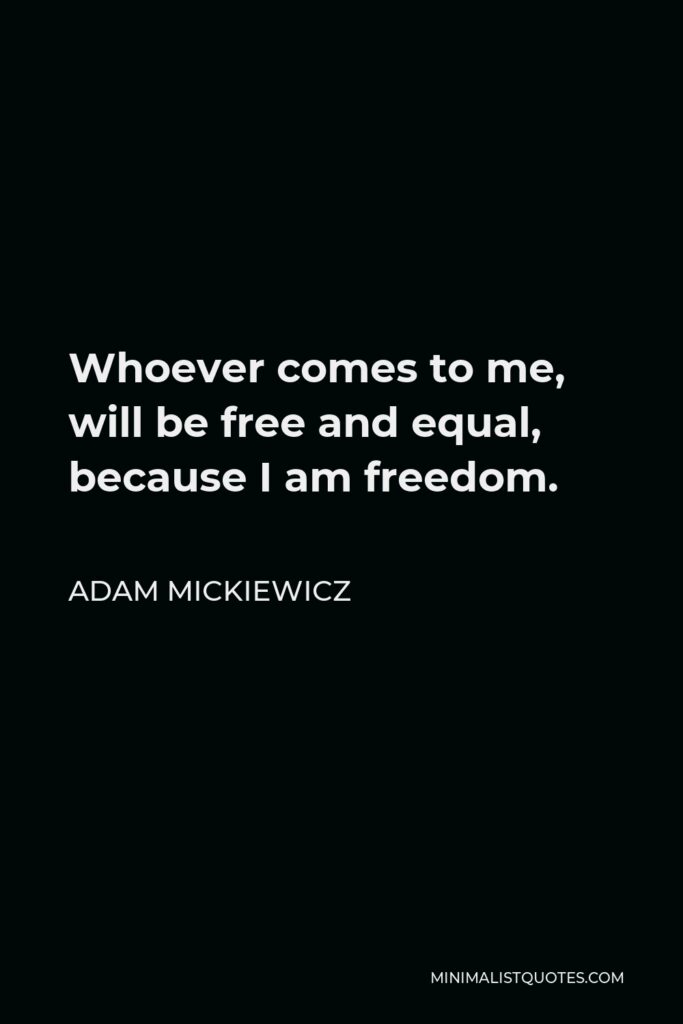 Adam Mickiewicz Quote - Whoever comes to me, will be free and equal, because I am freedom.