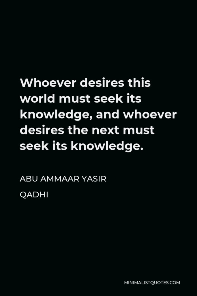Abu Ammaar Yasir Qadhi Quote - Whoever desires this world must seek its knowledge, and whoever desires the next must seek its knowledge.