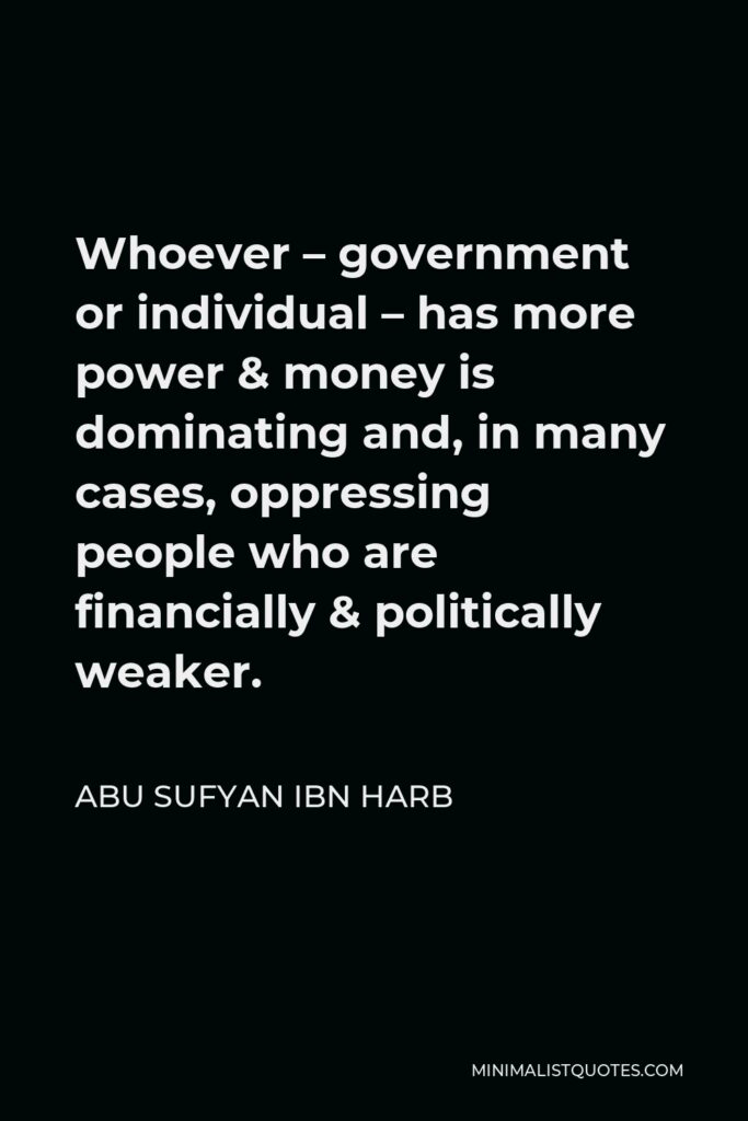 Abu Sufyan ibn Harb Quote - Whoever – government or individual – has more power & money is dominating and, in many cases, oppressing people who are financially & politically weaker.