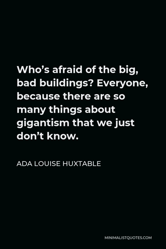 Ada Louise Huxtable Quote - Who’s afraid of the big, bad buildings? Everyone, because there are so many things about gigantism that we just don’t know.