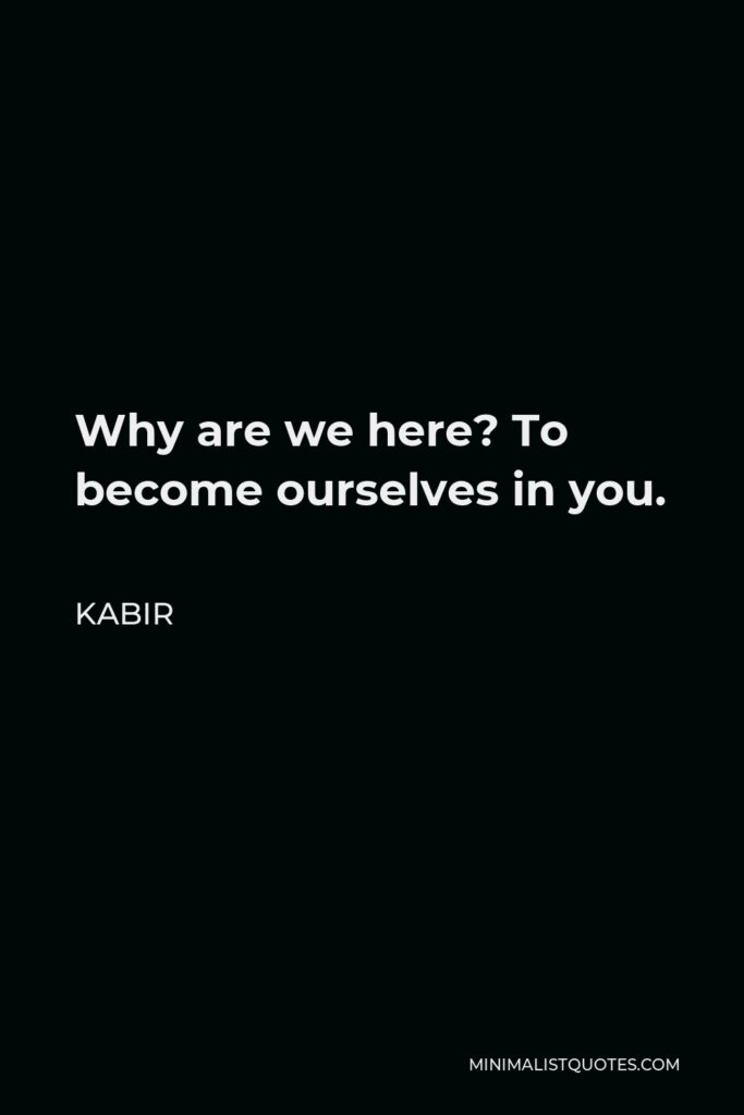 Kabir Quote - Why are we here? To become ourselves in you.