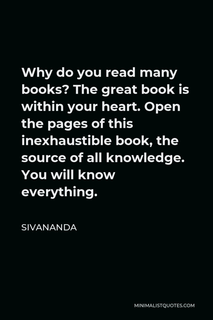 Sivananda Quote - Why do you read many books? The great book is within your heart. Open the pages of this inexhaustible book, the source of all knowledge. You will know everything.
