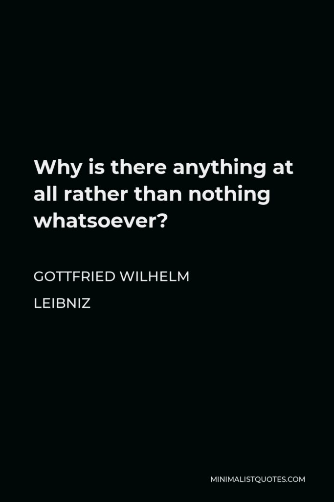 Gottfried Leibniz Quote - Why is there anything at all rather than nothing whatsoever?