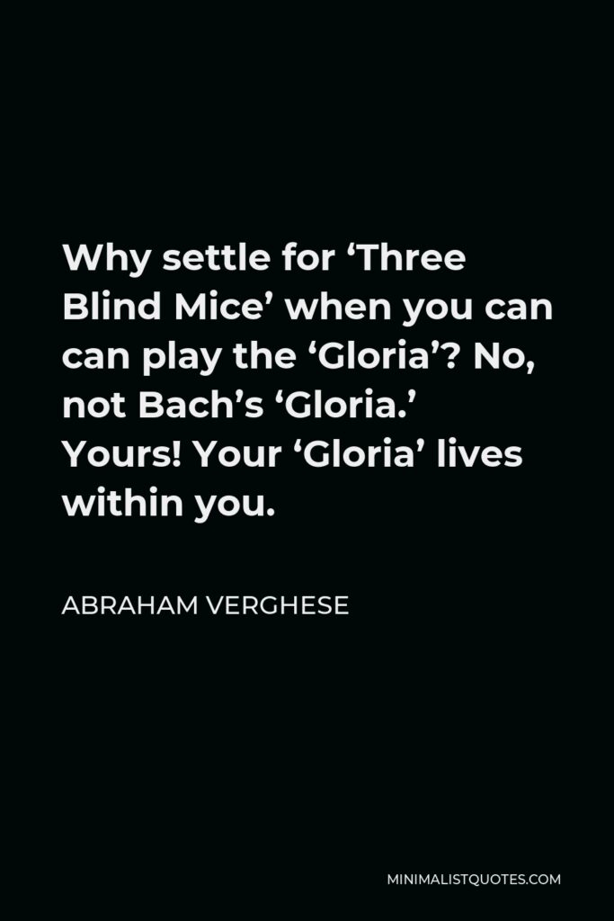 Abraham Verghese Quote - Why settle for ‘Three Blind Mice’ when you can can play the ‘Gloria’? No, not Bach’s ‘Gloria.’ Yours! Your ‘Gloria’ lives within you.