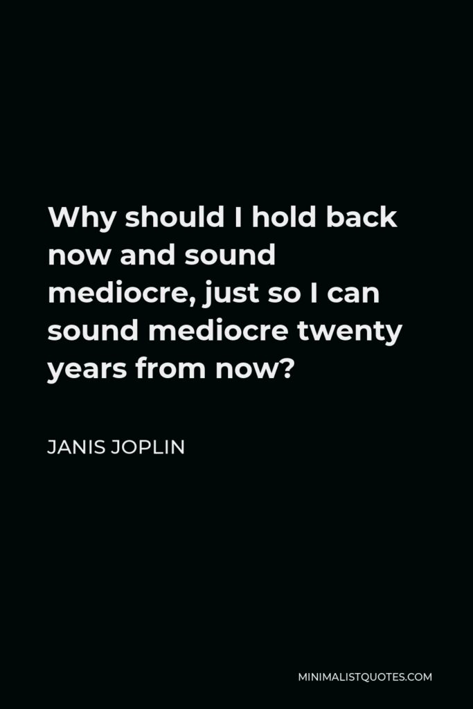 Janis Joplin Quote - Why should I hold back now and sound mediocre, just so I can sound mediocre twenty years from now?