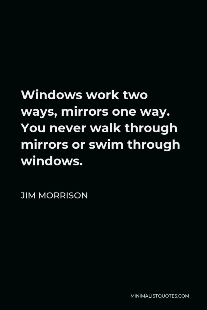 Jim Morrison Quote - Windows work two ways, mirrors one way. You never walk through mirrors or swim through windows.