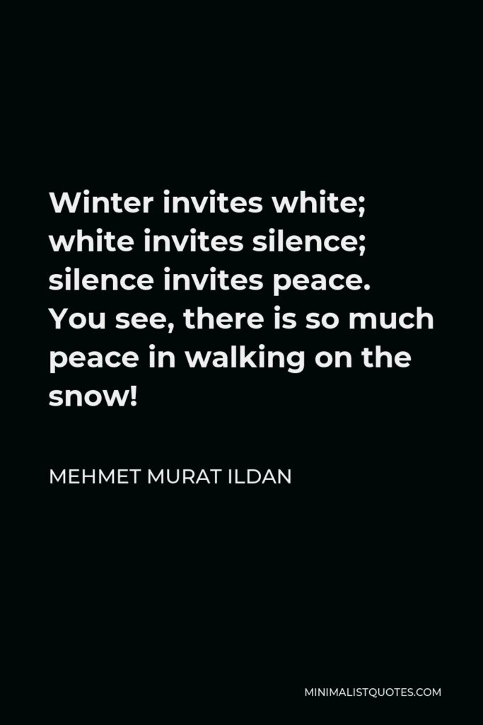 Mehmet Murat Ildan Quote - Winter invites white; white invites silence; silence invites peace. You see, there is so much peace in walking on the snow!