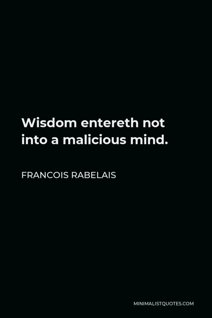 Francois Rabelais Quote - Wisdom entereth not into a malicious mind.