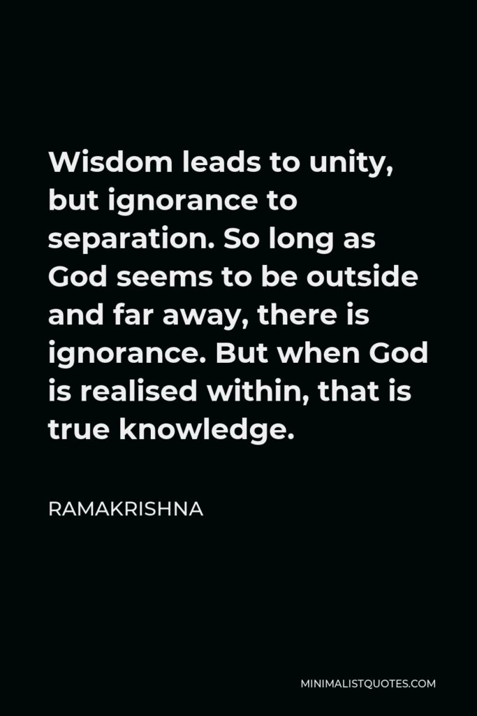 Ramakrishna Quote - Wisdom leads to unity, but ignorance to separation. So long as God seems to be outside and far away, there is ignorance. But when God is realised within, that is true knowledge.